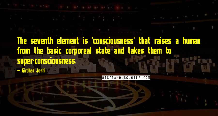 Girdhar Joshi Quotes: The seventh element is 'consciousness' that raises a human from the basic corporeal state and takes them to super-consciousness.