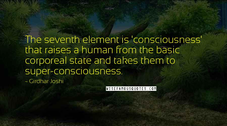 Girdhar Joshi Quotes: The seventh element is 'consciousness' that raises a human from the basic corporeal state and takes them to super-consciousness.