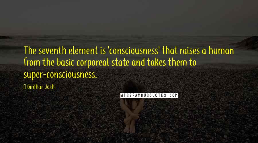 Girdhar Joshi Quotes: The seventh element is 'consciousness' that raises a human from the basic corporeal state and takes them to super-consciousness.