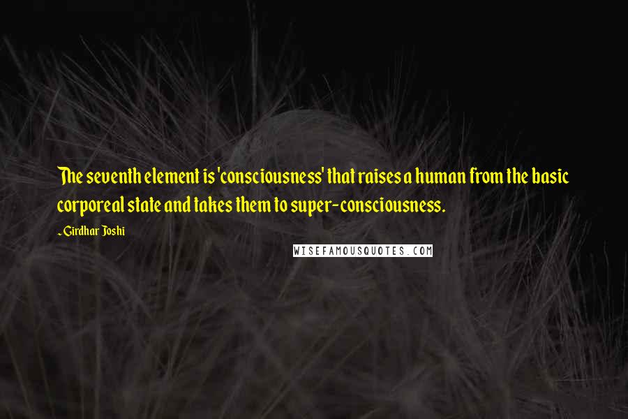 Girdhar Joshi Quotes: The seventh element is 'consciousness' that raises a human from the basic corporeal state and takes them to super-consciousness.