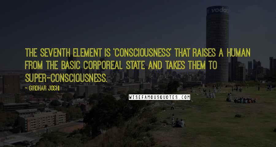 Girdhar Joshi Quotes: The seventh element is 'consciousness' that raises a human from the basic corporeal state and takes them to super-consciousness.