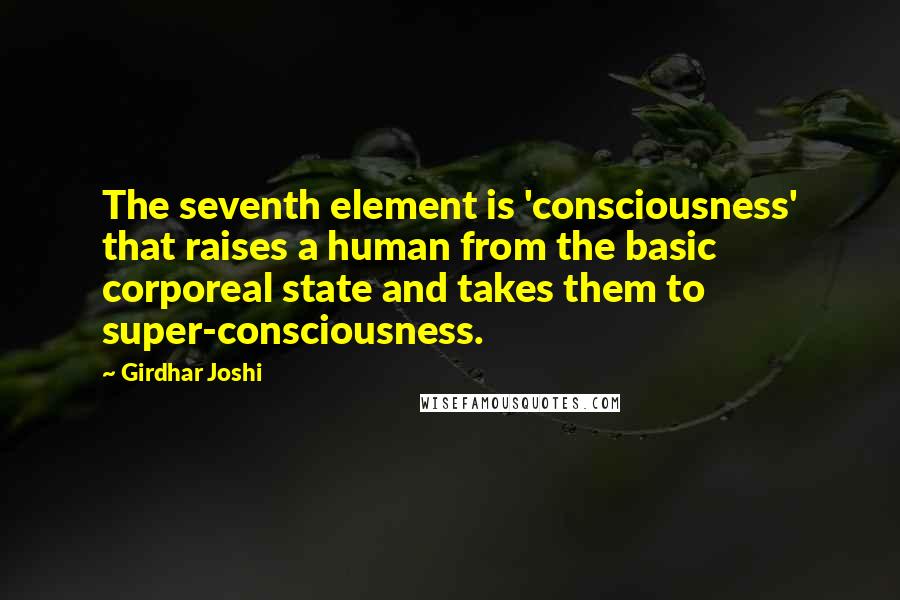 Girdhar Joshi Quotes: The seventh element is 'consciousness' that raises a human from the basic corporeal state and takes them to super-consciousness.