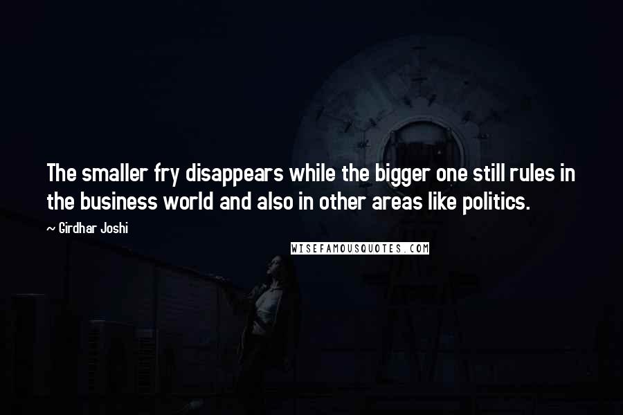 Girdhar Joshi Quotes: The smaller fry disappears while the bigger one still rules in the business world and also in other areas like politics.