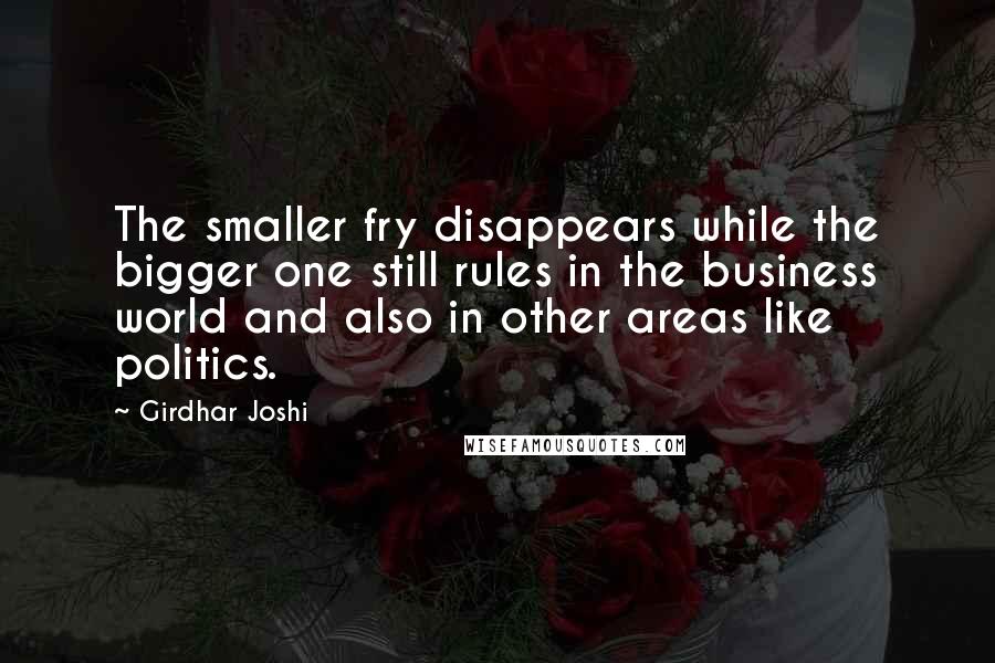 Girdhar Joshi Quotes: The smaller fry disappears while the bigger one still rules in the business world and also in other areas like politics.