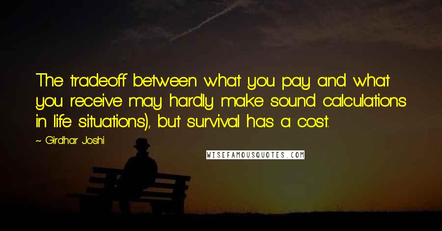 Girdhar Joshi Quotes: The tradeoff between what you pay and what you receive may hardly make sound calculations in life situations), but survival has a cost.