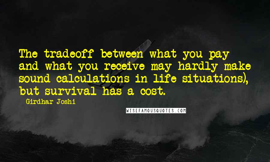 Girdhar Joshi Quotes: The tradeoff between what you pay and what you receive may hardly make sound calculations in life situations), but survival has a cost.