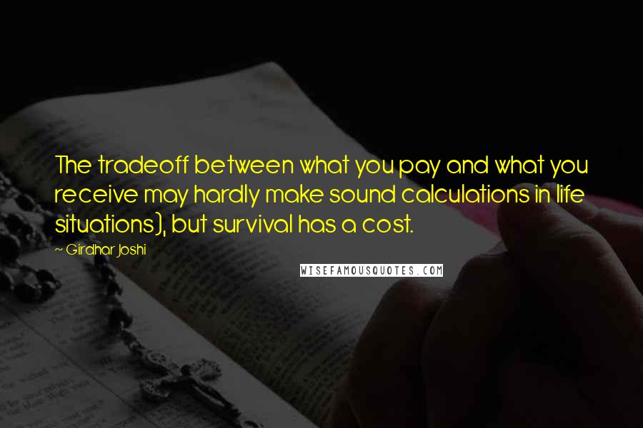 Girdhar Joshi Quotes: The tradeoff between what you pay and what you receive may hardly make sound calculations in life situations), but survival has a cost.