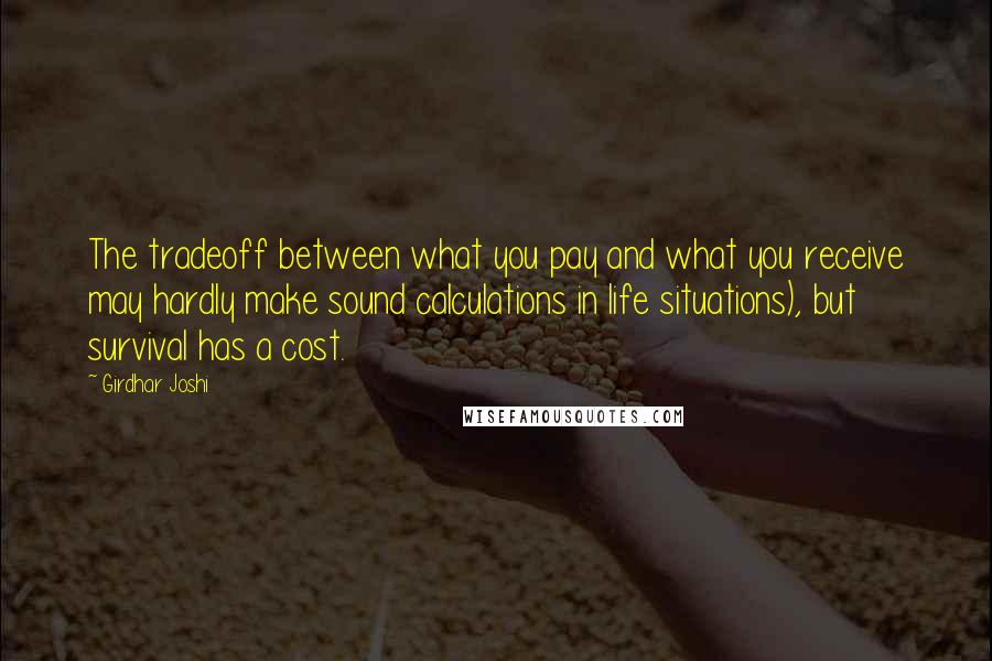 Girdhar Joshi Quotes: The tradeoff between what you pay and what you receive may hardly make sound calculations in life situations), but survival has a cost.