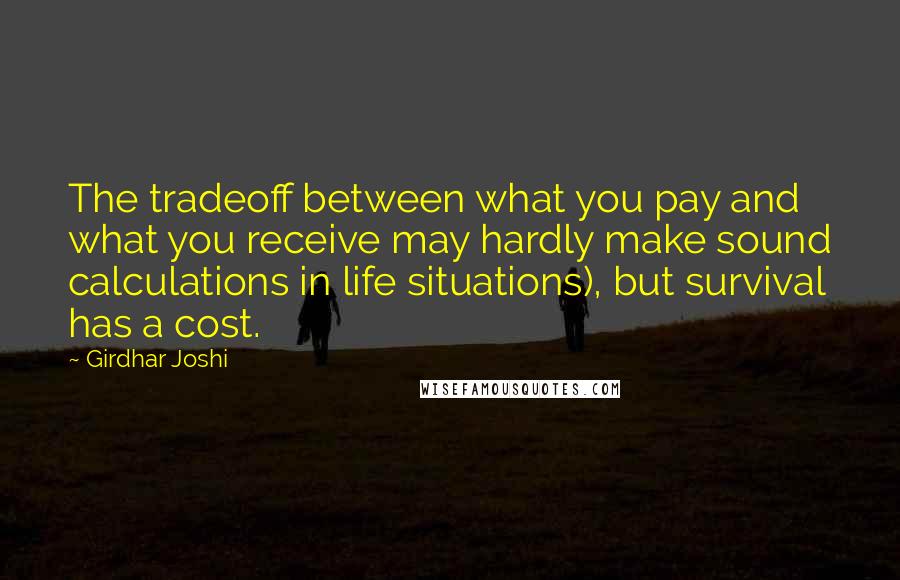 Girdhar Joshi Quotes: The tradeoff between what you pay and what you receive may hardly make sound calculations in life situations), but survival has a cost.