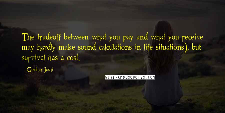 Girdhar Joshi Quotes: The tradeoff between what you pay and what you receive may hardly make sound calculations in life situations), but survival has a cost.