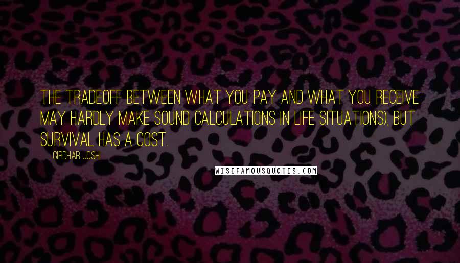 Girdhar Joshi Quotes: The tradeoff between what you pay and what you receive may hardly make sound calculations in life situations), but survival has a cost.