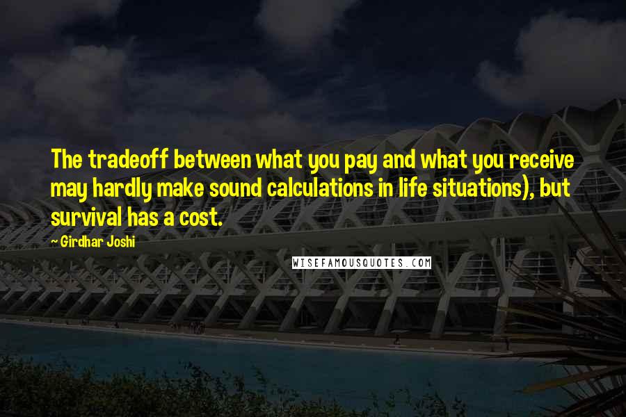 Girdhar Joshi Quotes: The tradeoff between what you pay and what you receive may hardly make sound calculations in life situations), but survival has a cost.