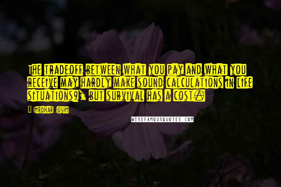 Girdhar Joshi Quotes: The tradeoff between what you pay and what you receive may hardly make sound calculations in life situations), but survival has a cost.