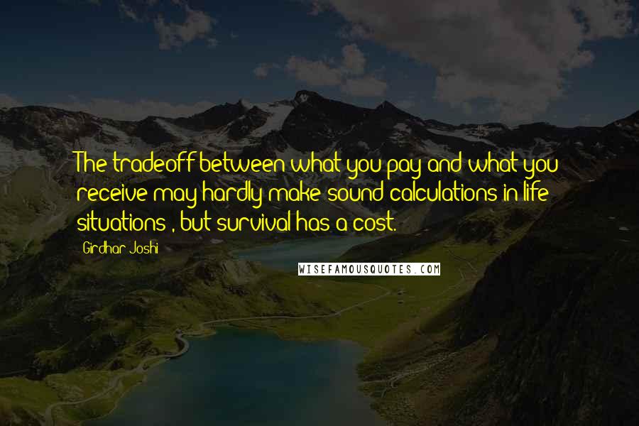 Girdhar Joshi Quotes: The tradeoff between what you pay and what you receive may hardly make sound calculations in life situations), but survival has a cost.