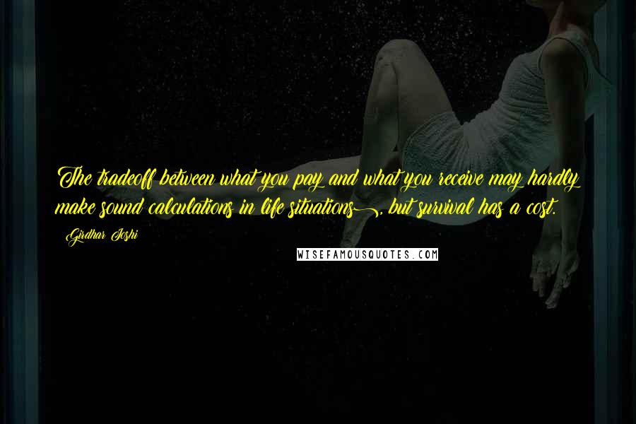 Girdhar Joshi Quotes: The tradeoff between what you pay and what you receive may hardly make sound calculations in life situations), but survival has a cost.