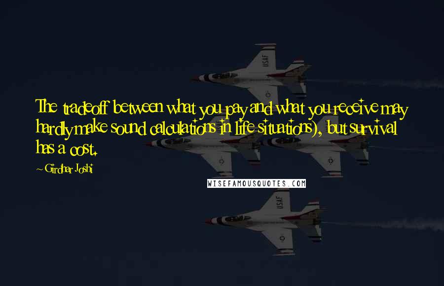 Girdhar Joshi Quotes: The tradeoff between what you pay and what you receive may hardly make sound calculations in life situations), but survival has a cost.