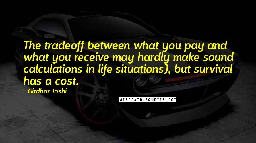 Girdhar Joshi Quotes: The tradeoff between what you pay and what you receive may hardly make sound calculations in life situations), but survival has a cost.