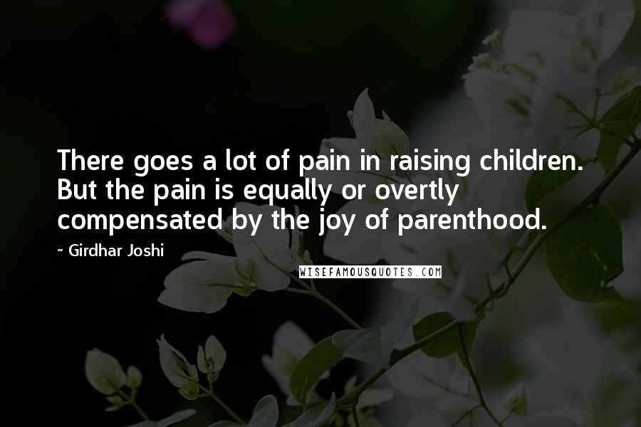 Girdhar Joshi Quotes: There goes a lot of pain in raising children. But the pain is equally or overtly compensated by the joy of parenthood.