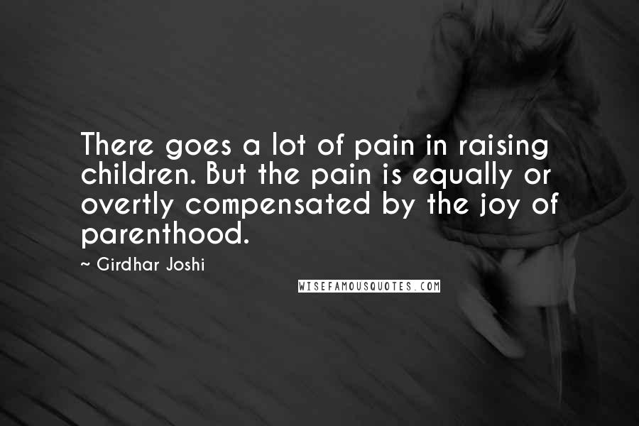 Girdhar Joshi Quotes: There goes a lot of pain in raising children. But the pain is equally or overtly compensated by the joy of parenthood.