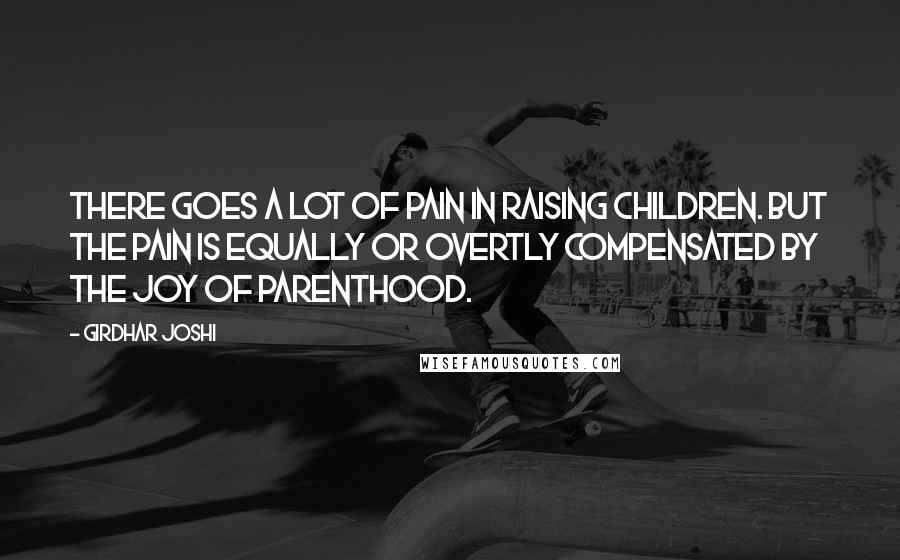 Girdhar Joshi Quotes: There goes a lot of pain in raising children. But the pain is equally or overtly compensated by the joy of parenthood.