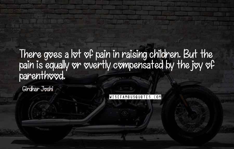 Girdhar Joshi Quotes: There goes a lot of pain in raising children. But the pain is equally or overtly compensated by the joy of parenthood.