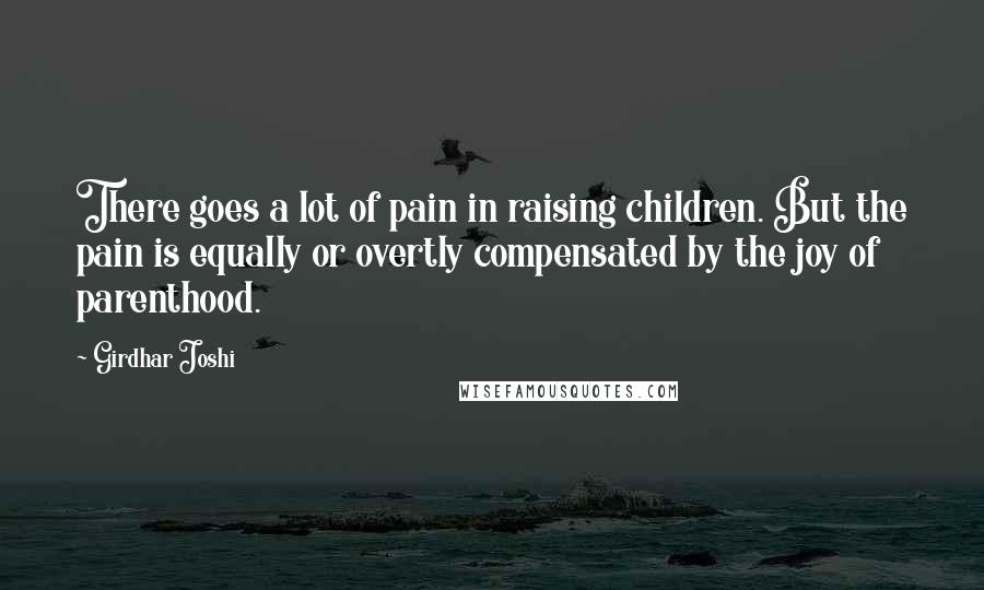 Girdhar Joshi Quotes: There goes a lot of pain in raising children. But the pain is equally or overtly compensated by the joy of parenthood.