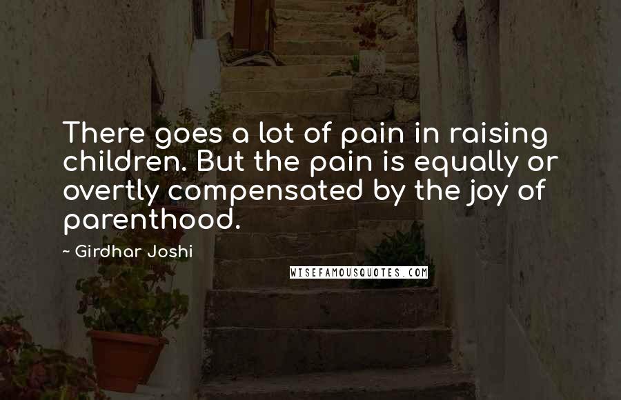 Girdhar Joshi Quotes: There goes a lot of pain in raising children. But the pain is equally or overtly compensated by the joy of parenthood.