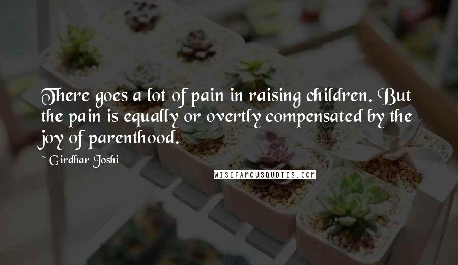 Girdhar Joshi Quotes: There goes a lot of pain in raising children. But the pain is equally or overtly compensated by the joy of parenthood.