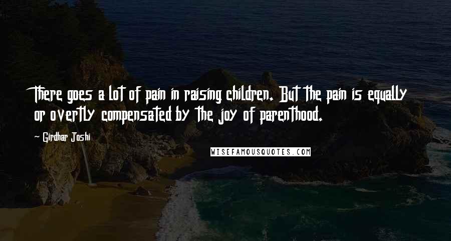 Girdhar Joshi Quotes: There goes a lot of pain in raising children. But the pain is equally or overtly compensated by the joy of parenthood.