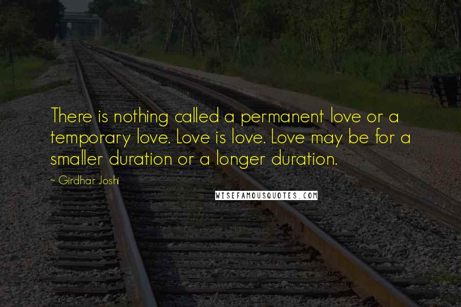 Girdhar Joshi Quotes: There is nothing called a permanent love or a temporary love. Love is love. Love may be for a smaller duration or a longer duration.