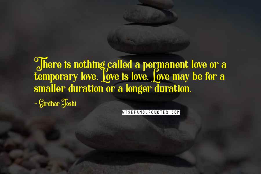 Girdhar Joshi Quotes: There is nothing called a permanent love or a temporary love. Love is love. Love may be for a smaller duration or a longer duration.