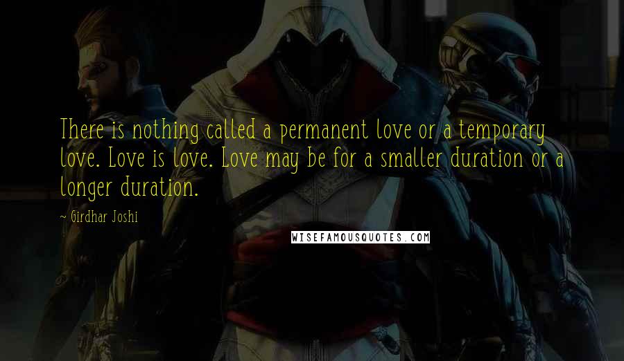 Girdhar Joshi Quotes: There is nothing called a permanent love or a temporary love. Love is love. Love may be for a smaller duration or a longer duration.