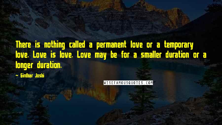 Girdhar Joshi Quotes: There is nothing called a permanent love or a temporary love. Love is love. Love may be for a smaller duration or a longer duration.