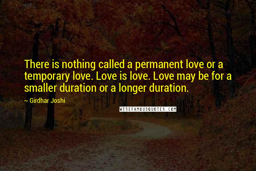 Girdhar Joshi Quotes: There is nothing called a permanent love or a temporary love. Love is love. Love may be for a smaller duration or a longer duration.