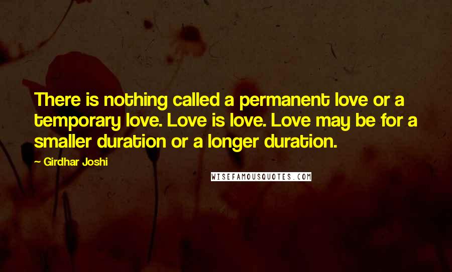 Girdhar Joshi Quotes: There is nothing called a permanent love or a temporary love. Love is love. Love may be for a smaller duration or a longer duration.
