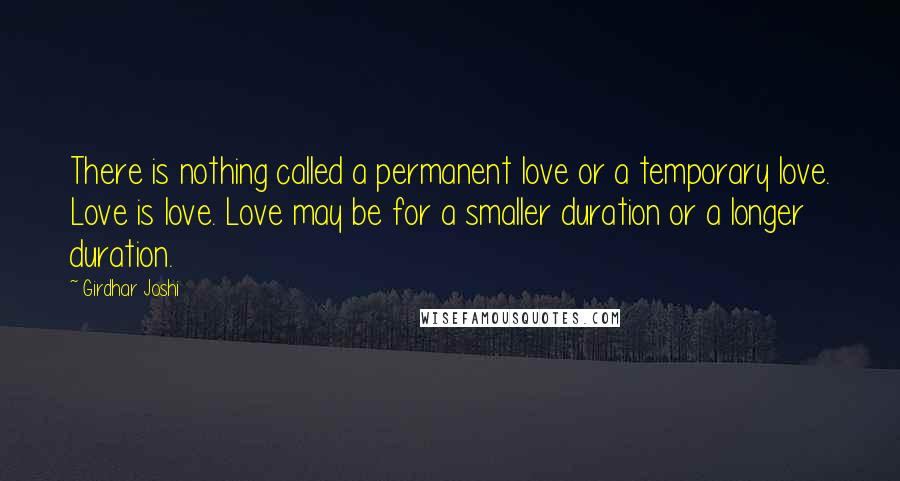 Girdhar Joshi Quotes: There is nothing called a permanent love or a temporary love. Love is love. Love may be for a smaller duration or a longer duration.