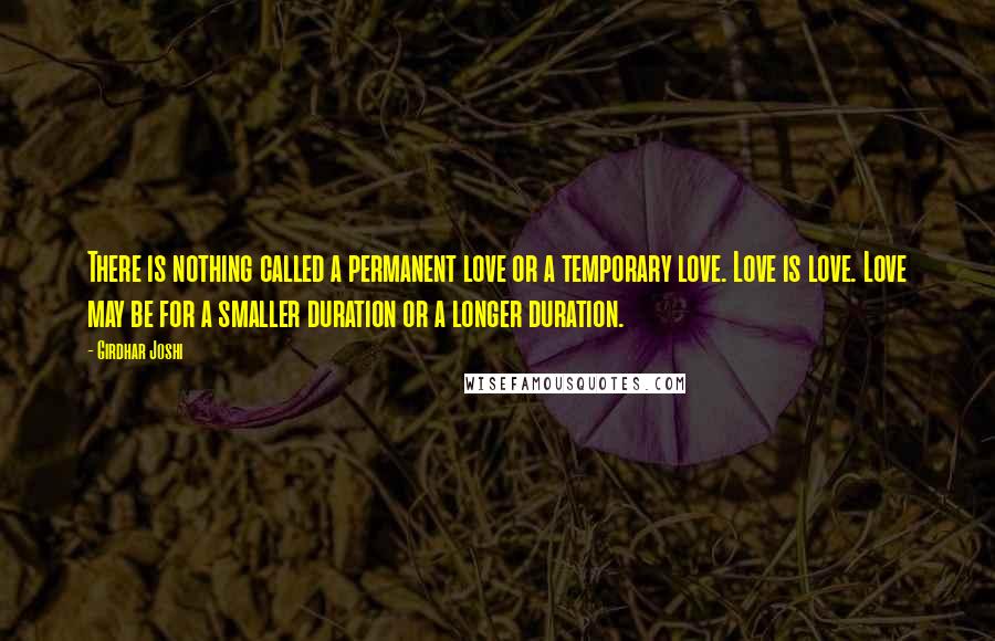 Girdhar Joshi Quotes: There is nothing called a permanent love or a temporary love. Love is love. Love may be for a smaller duration or a longer duration.