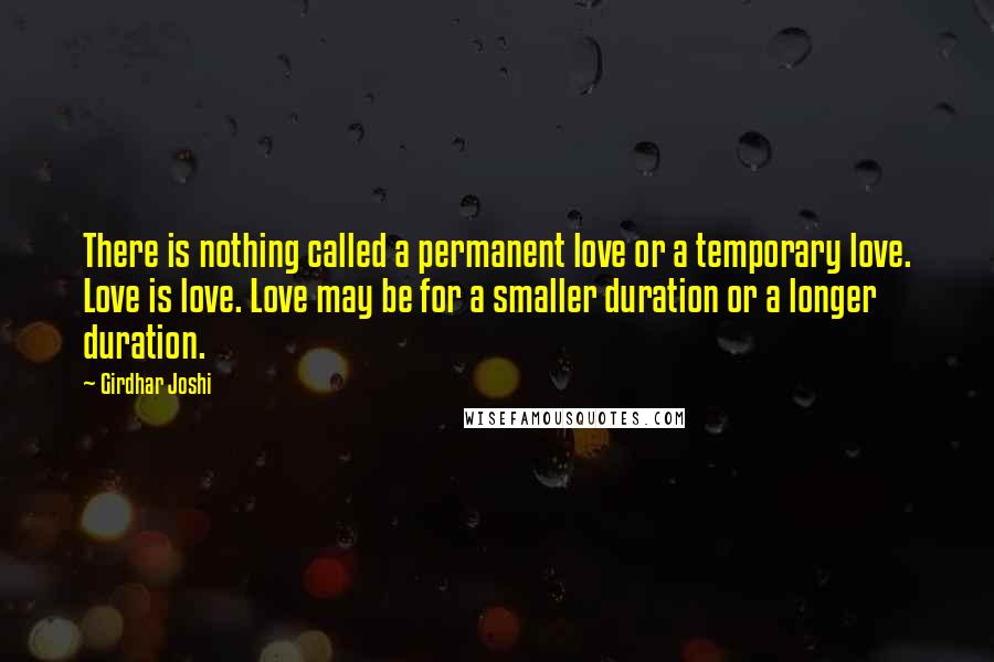 Girdhar Joshi Quotes: There is nothing called a permanent love or a temporary love. Love is love. Love may be for a smaller duration or a longer duration.