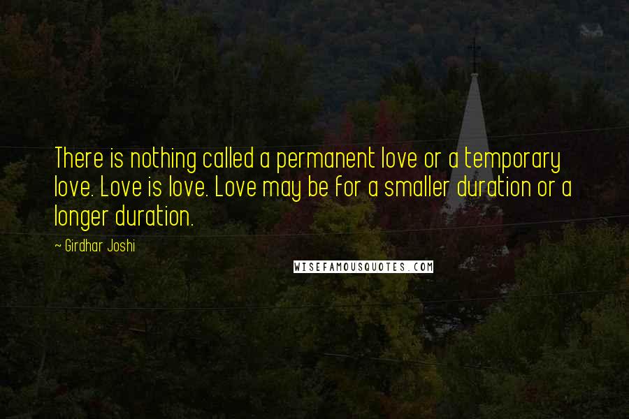 Girdhar Joshi Quotes: There is nothing called a permanent love or a temporary love. Love is love. Love may be for a smaller duration or a longer duration.