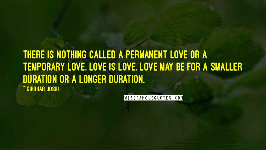 Girdhar Joshi Quotes: There is nothing called a permanent love or a temporary love. Love is love. Love may be for a smaller duration or a longer duration.