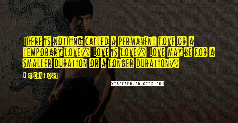 Girdhar Joshi Quotes: There is nothing called a permanent love or a temporary love. Love is love. Love may be for a smaller duration or a longer duration.