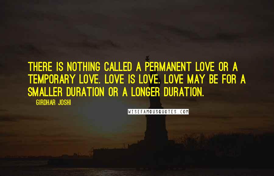 Girdhar Joshi Quotes: There is nothing called a permanent love or a temporary love. Love is love. Love may be for a smaller duration or a longer duration.