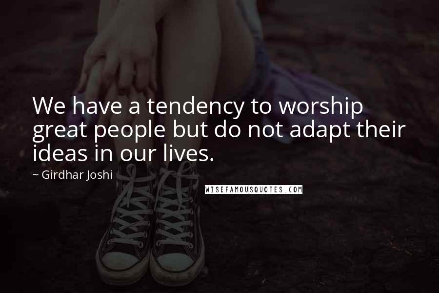Girdhar Joshi Quotes: We have a tendency to worship great people but do not adapt their ideas in our lives.