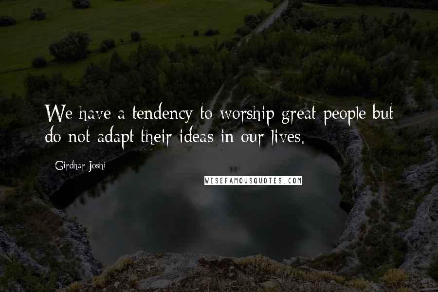 Girdhar Joshi Quotes: We have a tendency to worship great people but do not adapt their ideas in our lives.