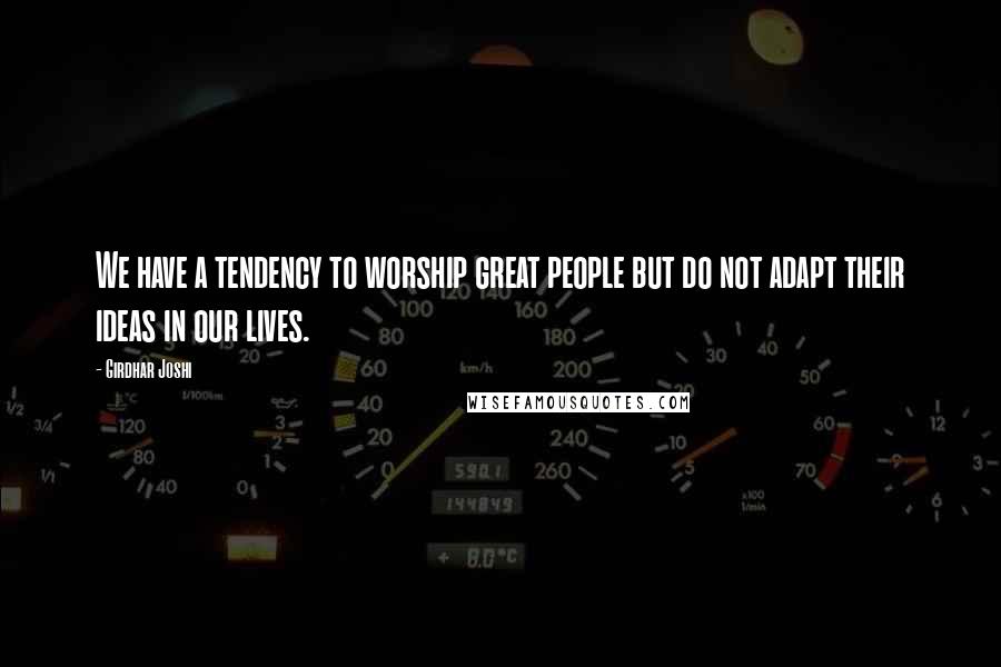 Girdhar Joshi Quotes: We have a tendency to worship great people but do not adapt their ideas in our lives.