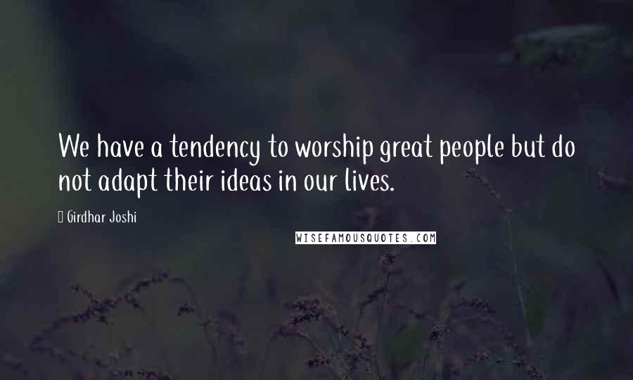 Girdhar Joshi Quotes: We have a tendency to worship great people but do not adapt their ideas in our lives.