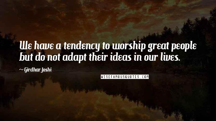 Girdhar Joshi Quotes: We have a tendency to worship great people but do not adapt their ideas in our lives.