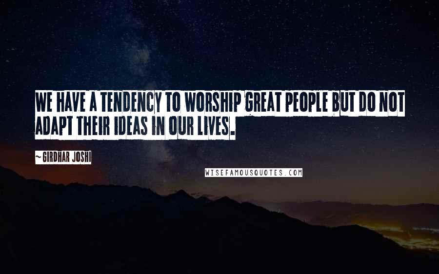 Girdhar Joshi Quotes: We have a tendency to worship great people but do not adapt their ideas in our lives.