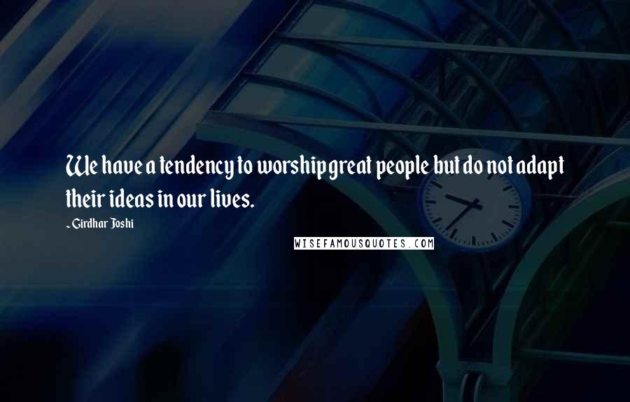 Girdhar Joshi Quotes: We have a tendency to worship great people but do not adapt their ideas in our lives.