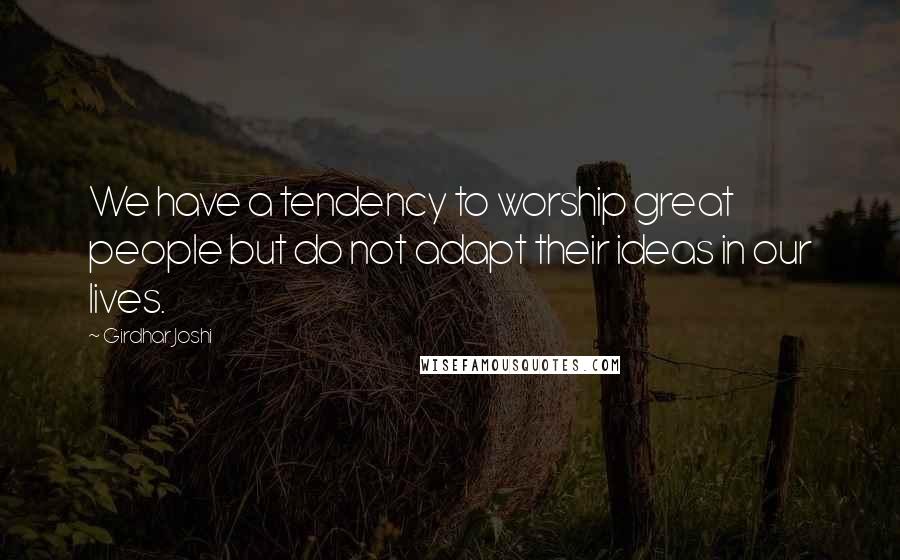 Girdhar Joshi Quotes: We have a tendency to worship great people but do not adapt their ideas in our lives.